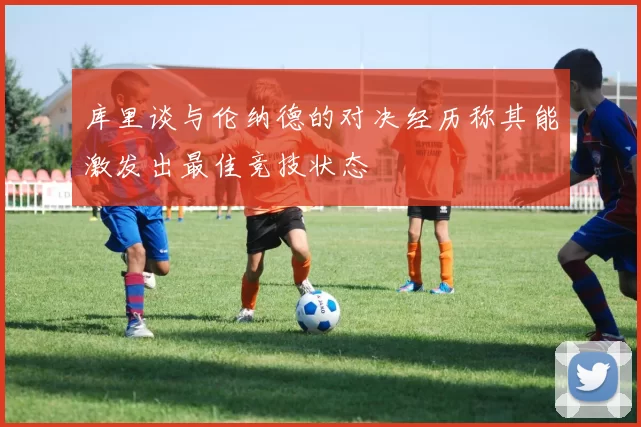 库里谈与伦纳德的对决经历称其能激发出最佳竞技状态