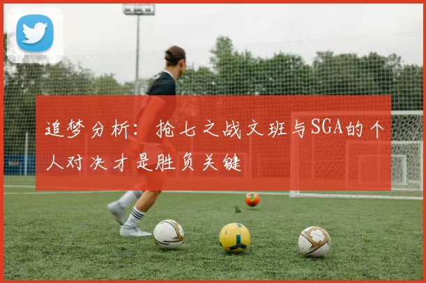 追梦分析：抢七之战文班与SGA的个人对决才是胜负关键