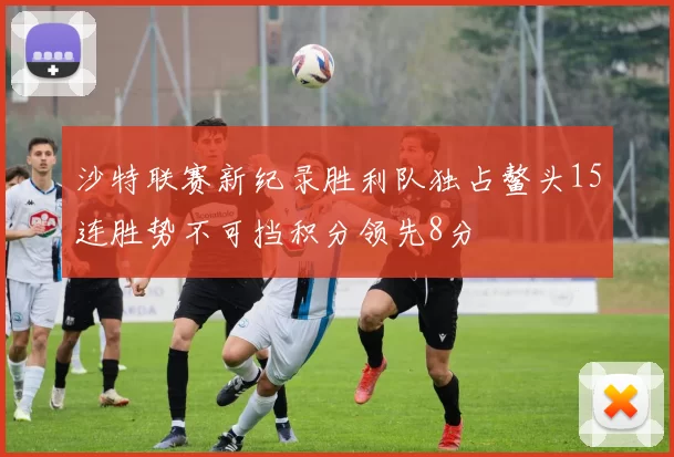 沙特联赛新纪录胜利队独占鳌头15连胜势不可挡积分领先8分