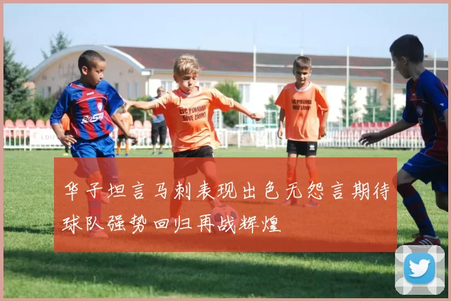 华子坦言马刺表现出色无怨言期待球队强势回归再战辉煌