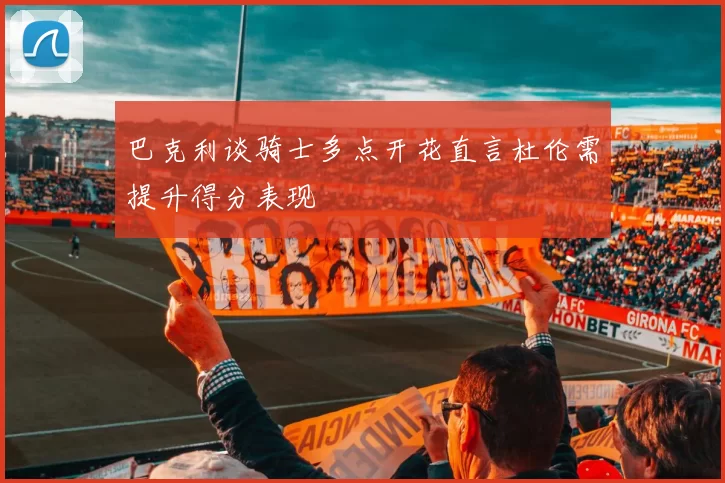 巴克利谈骑士多点开花直言杜伦需提升得分表现