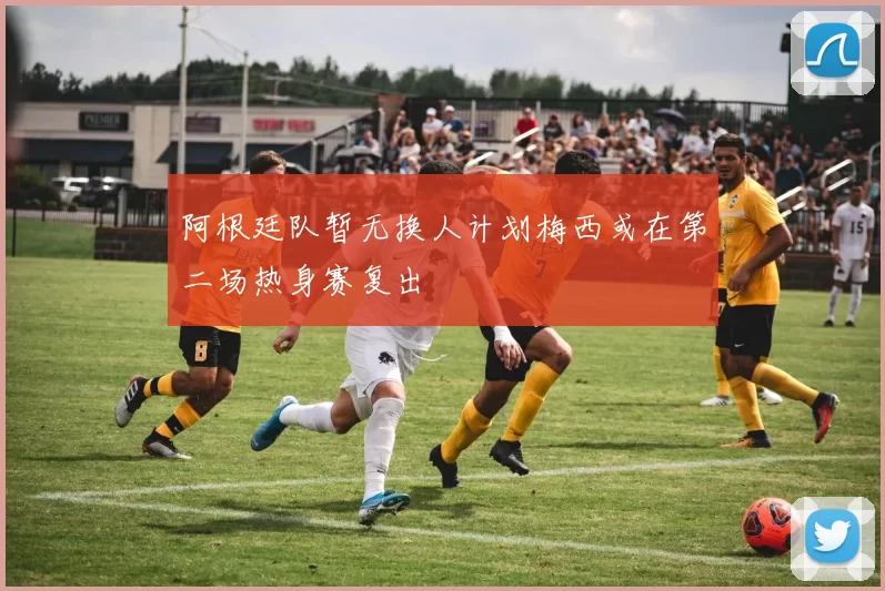 阿根廷队暂无换人计划梅西或在第二场热身赛复出