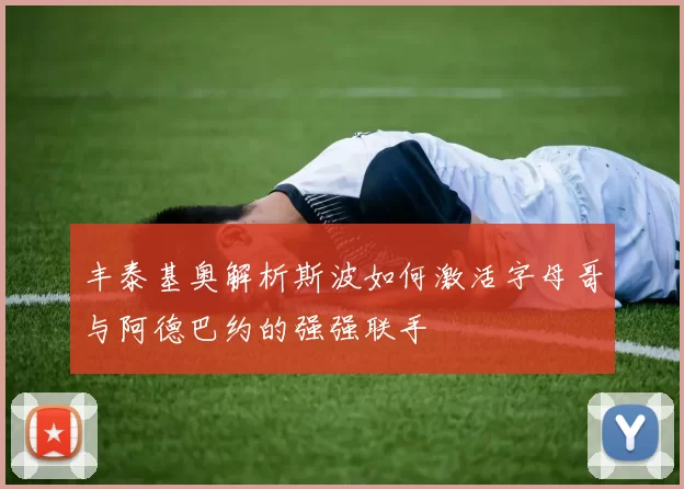 丰泰基奥解析斯波如何激活字母哥与阿德巴约的强强联手