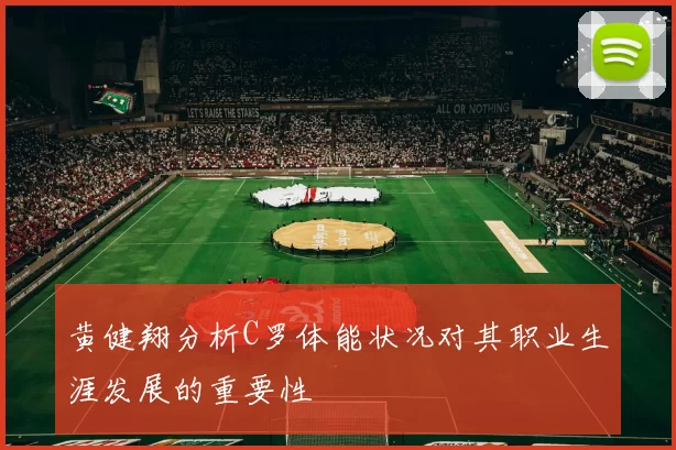 黄健翔分析C罗体能状况对其职业生涯发展的重要性