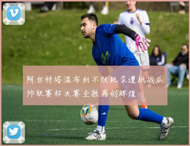 阿尔特塔温布利不败纪录遭挑战瓜帅联赛杯决赛全胜再创辉煌
