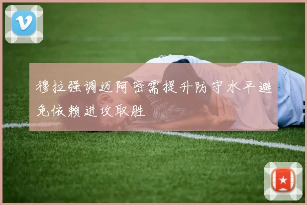 穆拉强调迈阿密需提升防守水平避免依赖进攻取胜