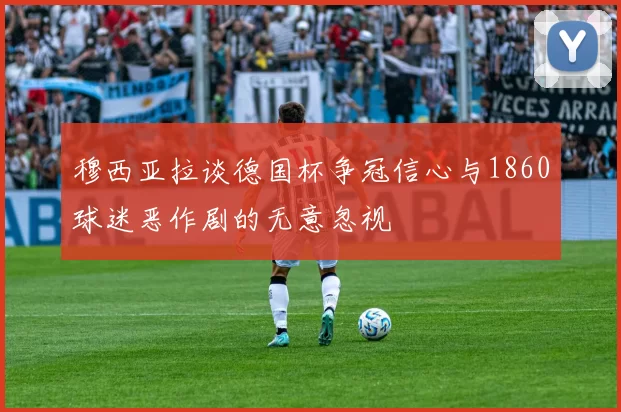 穆西亚拉谈德国杯争冠信心与1860球迷恶作剧的无意忽视