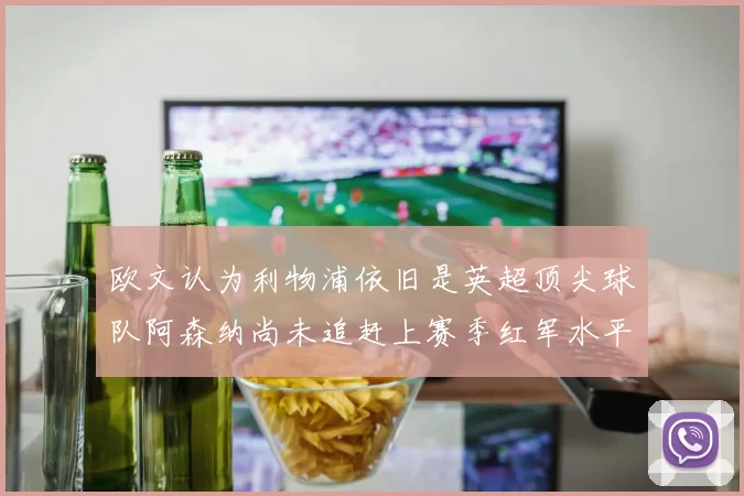 欧文认为利物浦依旧是英超顶尖球队阿森纳尚未追赶上赛季红军水平