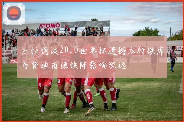 杰拉德谈2010世界杯遗憾本特缺席与费迪南德缺阵影响深远
