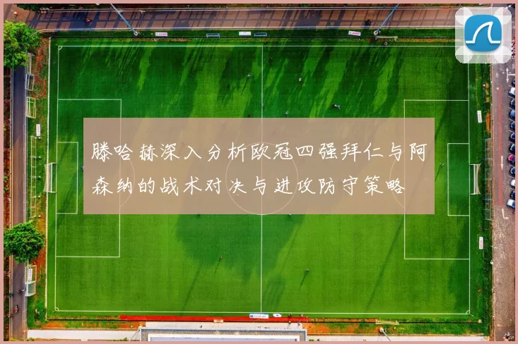 滕哈赫深入分析欧冠四强拜仁与阿森纳的战术对决与进攻防守策略