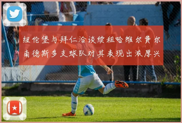 纽伦堡与拜仁洽谈续租哈维尔费尔南德斯多支球队对其表现出浓厚兴趣