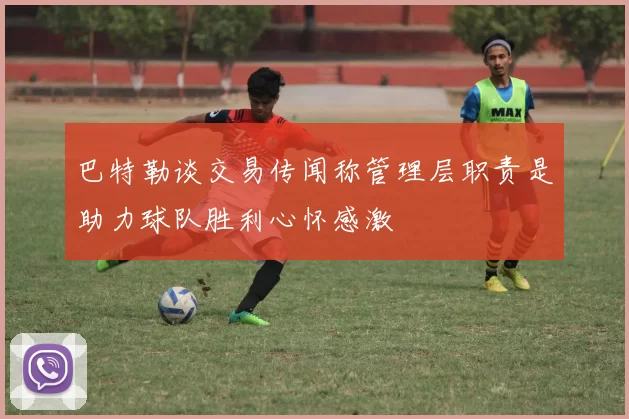巴特勒谈交易传闻称管理层职责是助力球队胜利心怀感激