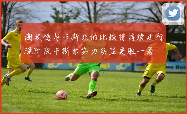 谢泼德与卡斯尔的比较将持续进行现阶段卡斯尔实力明显更胜一筹